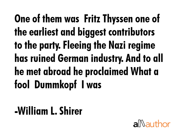 One of them was  Fritz Thyssen one of the earliest and biggest contributors to the party. Fleeing... - William L. Shirer Quote GIF