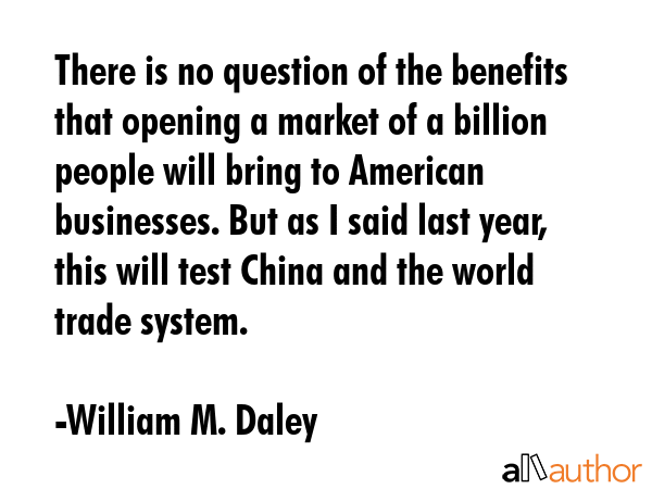 There is no question of the benefits that opening a market of a billion people will bring to... - William M. Daley Quote GIF