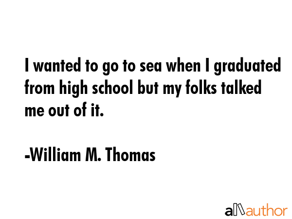 I wanted to go to sea when I graduated from high school but my folks talked me out of it. - William M. Thomas Quote GIF