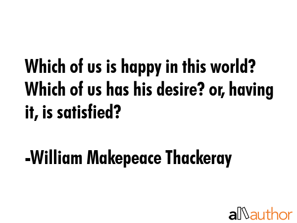 Which of us is happy in this world? Which of us has his desire? or, having it, is satisfied? - William Makepeace Thackeray Quote GIF