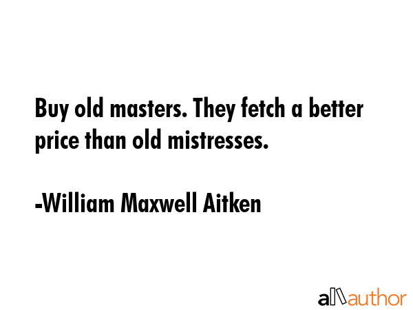 Buy old masters. They fetch a better price than old mistresses. - William Maxwell Aitken Quote GIF