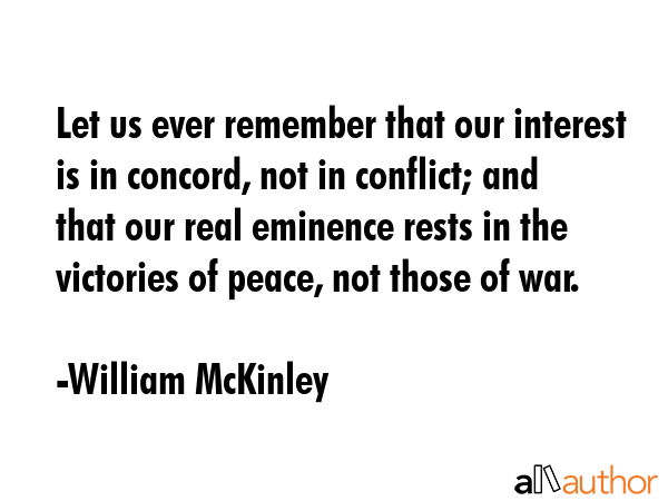 Let us ever remember that our interest is in concord, not in conflict; and that our real eminence... - William McKinley Quote GIF