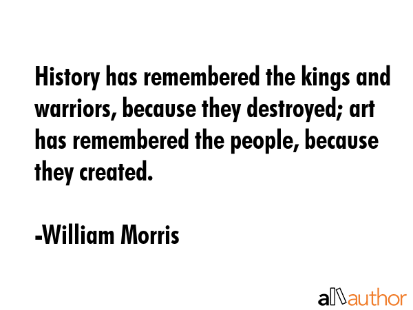 History has remembered the kings and warriors, because they destroyed; art has remembered the... - William Morris Quote GIF