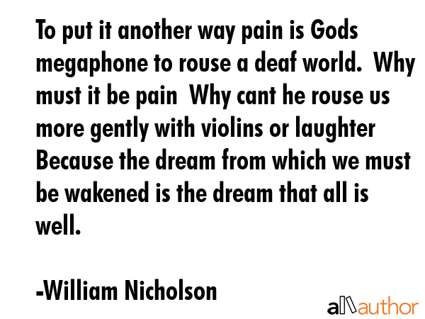 To put it another way pain is Gods megaphone to rouse a deaf world.  Why must it be pain  Why cant... - William Nicholson Quote GIF
