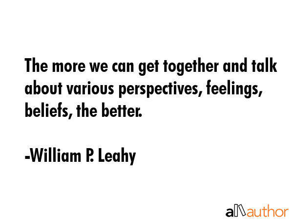 The more we can get together and talk about various perspectives, feelings, beliefs, the better. - William P. Leahy Quote GIF