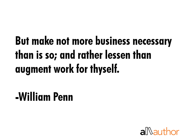 But make not more business necessary than is so; and rather lessen than augment work for thyself. - William Penn Quote GIF