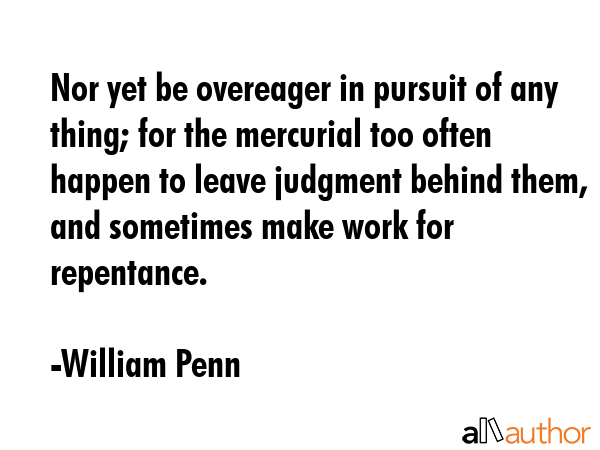 Nor yet be overeager in pursuit of any thing; for the mercurial too often happen to leave judgment... - William Penn Quote GIF