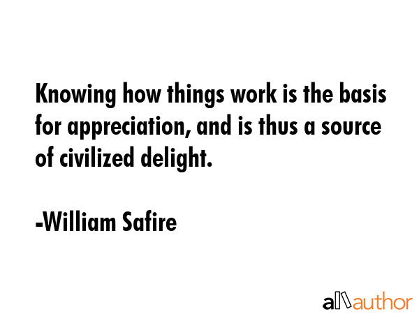 Knowing how things work is the basis for appreciation, and is thus a source of civilized delight. - William Safire Quote GIF