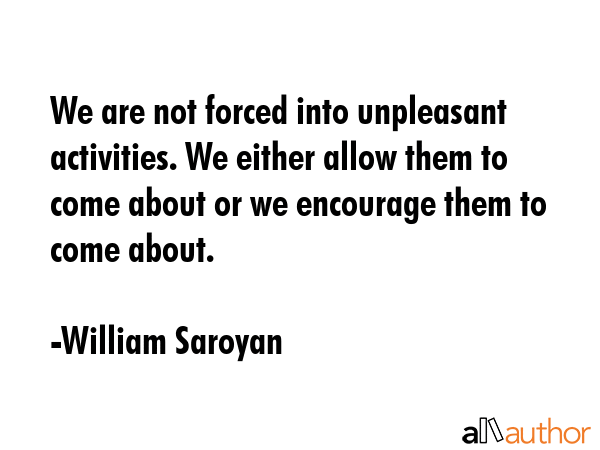 We are not forced into unpleasant activities. We either allow them to come about or we encourage... - William Saroyan Quote GIF