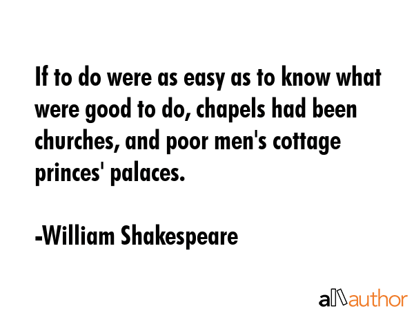 If to do were as easy as to know what were good to do, chapels had been churches, and poor men\