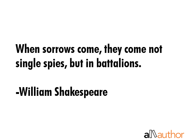 When sorrows come, they come not single spies, but in battalions. - William Shakespeare Quote