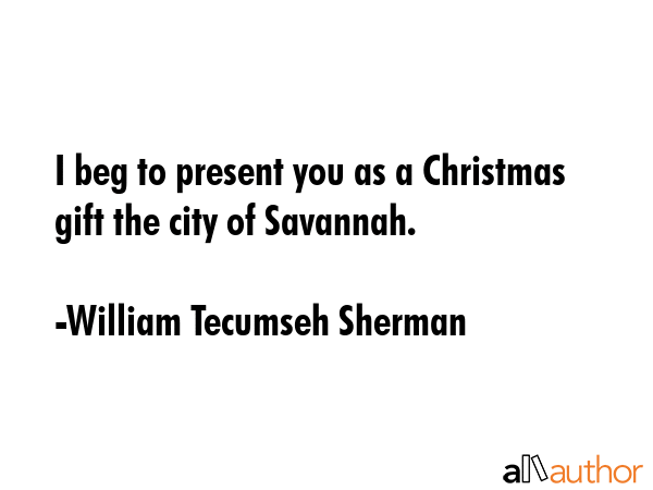 I beg to present you as a Christmas gift the city of Savannah. - William Tecumseh Sherman Quote GIF
