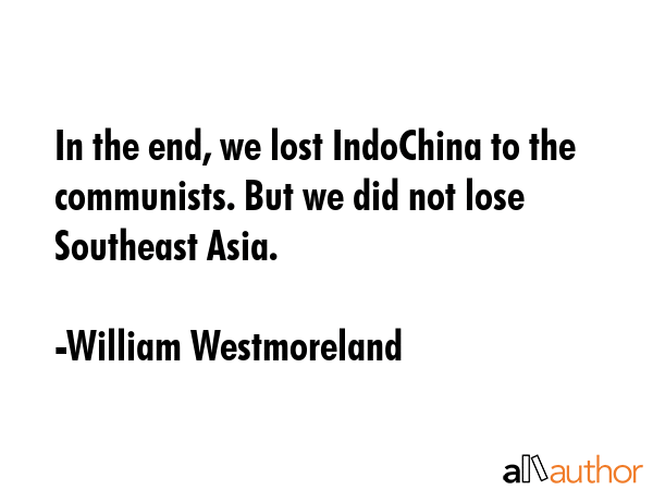 In the end, we lost IndoChina to the communists. But we did not lose Southeast Asia. - William Westmoreland Quote GIF