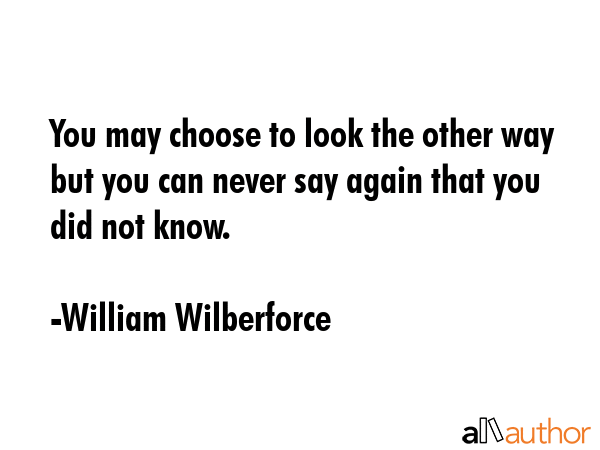 You may choose to look the other way but you can never say again that you did not know. - William Wilberforce Quote