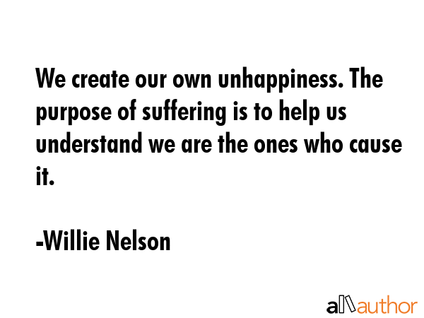 We create our own unhappiness. The purpose of suffering is to help us understand we are the ones... - Willie Nelson Quote GIF