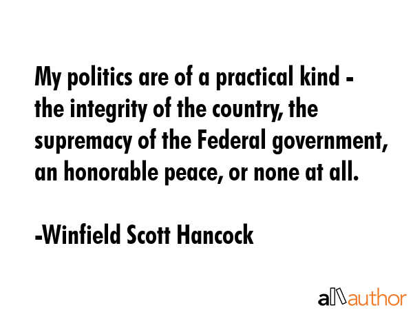 My politics are of a practical kind - the integrity of the country, the supremacy of the Federal... - Winfield Scott Hancock Quote GIF