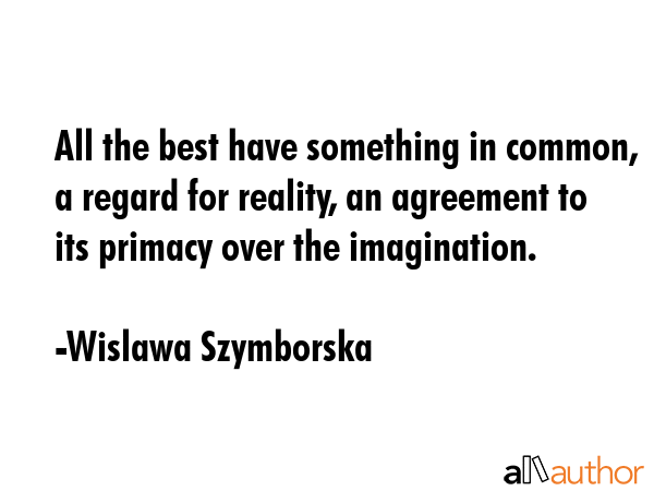 All the best have something in common, a regard for reality, an agreement to its primacy over the... - Wislawa Szymborska Quote GIF