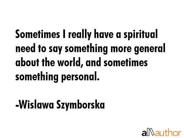 Sometimes I really have a spiritual need to say something more general about the world, and... - Wislawa Szymborska Quote GIF