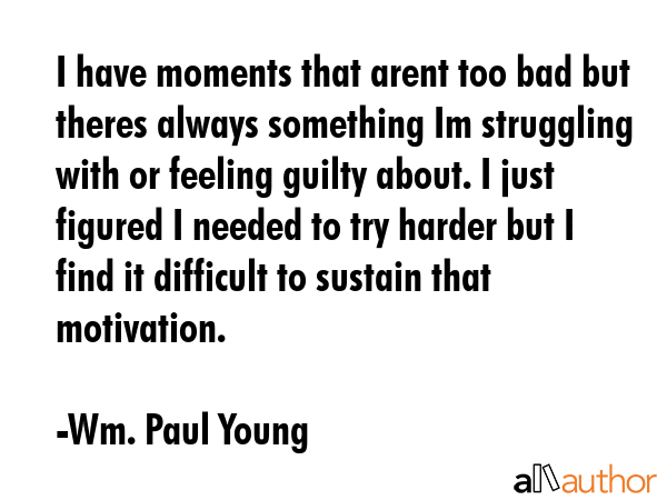 I have moments that arent too bad but theres always something Im struggling with or feeling guilty... - Wm. Paul Young Quote GIF