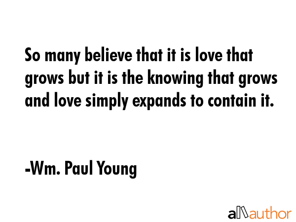 So many believe that it is love that grows but it is the knowing that grows and love simply expands... - Wm. Paul Young Quote GIF