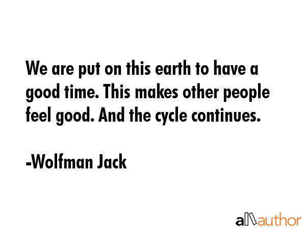 We are put on this earth to have a good time. This makes other people feel good. And the cycle... - Wolfman Jack Quote GIF