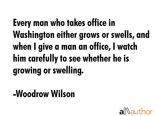 Every man who takes office in Washington either grows or swells, and when I give a man an office, I... - Woodrow Wilson Quote GIF