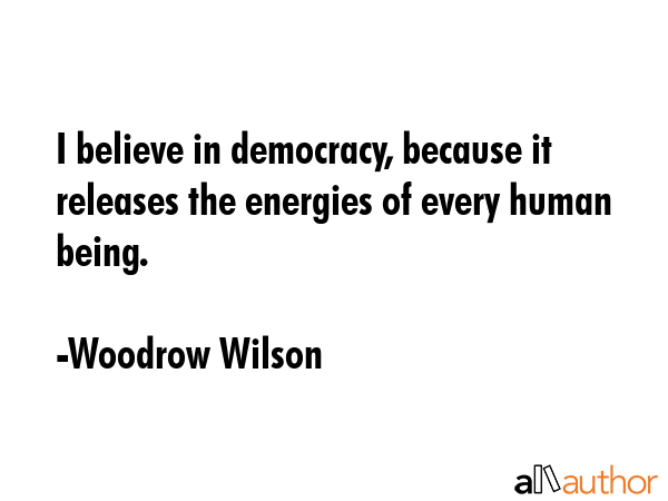 I believe in democracy, because it releases the energies of every human being. - Woodrow Wilson Quote GIF