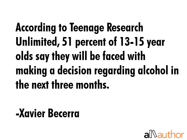 According to Teenage Research Unlimited, 51 percent of 13-15 year olds say they will be faced with making a decision regarding alcohol in the next three months. - Xavier Becerra Quote