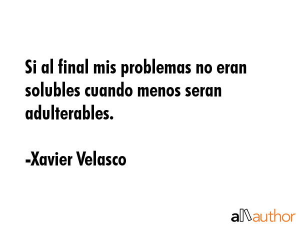 Si al final mis problemas no eran solubles cuando menos seran adulterables. - Xavier Velasco Quote GIF