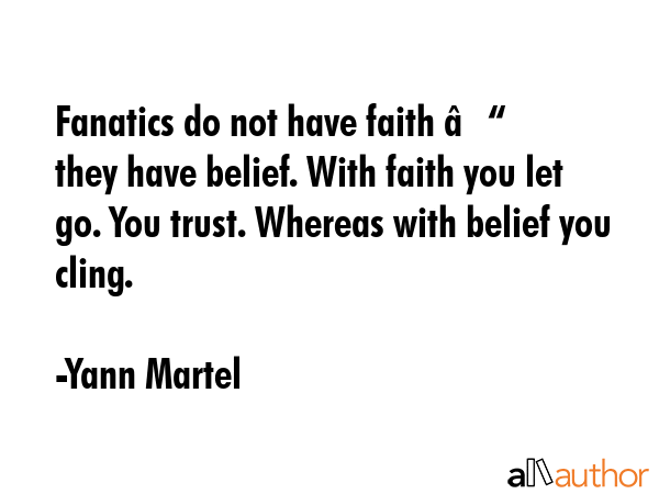 Fanatics do not have faith – they have belief. With faith you let go. You trust. Whereas with belief you cling. - Yann Martel Quote