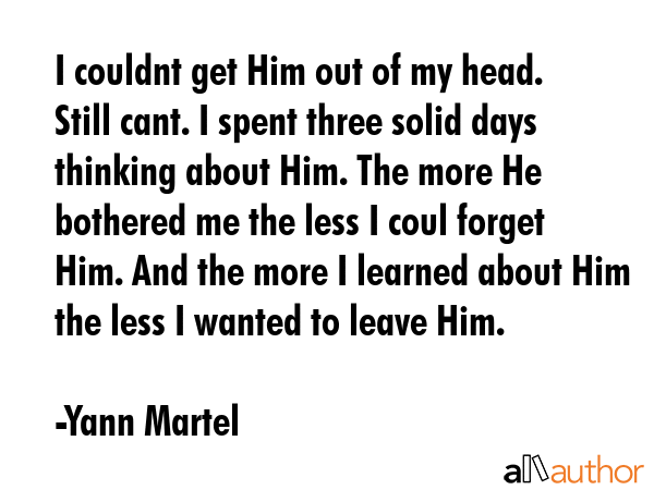 I couldnt get Him out of my head. Still cant. I spent three solid days thinking about Him. The more... - Yann Martel Quote GIF