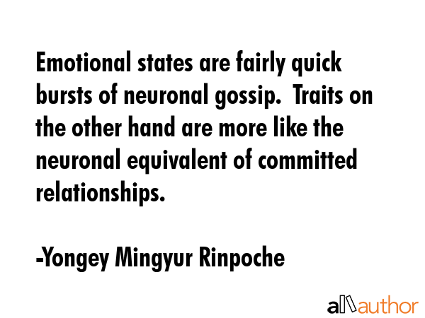Emotional states are fairly quick bursts of neuronal gossip.  Traits on the other hand are more like the neuronal equivalent of committed relationships. - Yongey Mingyur Rinpoche Quote