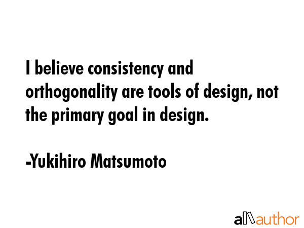 I believe consistency and orthogonality are tools of design, not the primary goal in design. - Yukihiro Matsumoto Quote GIF