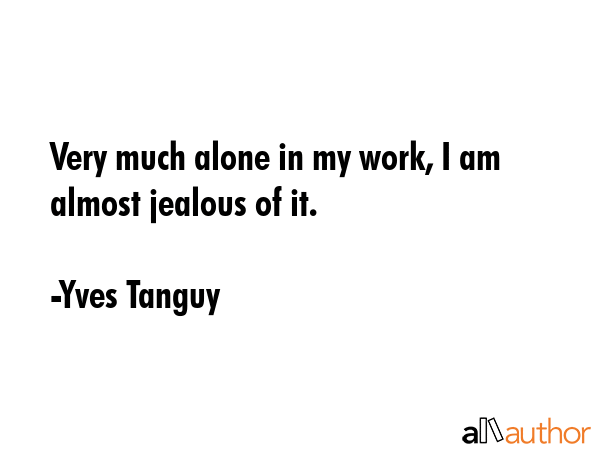 Very much alone in my work, I am almost jealous of it. - Yves Tanguy Quote GIF