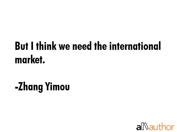 But I think we need the international market. - Zhang Yimou Quote GIF