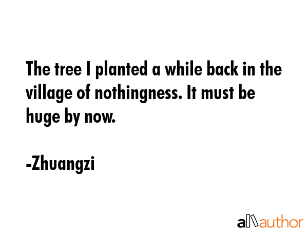 The tree I planted a while back in the village of nothingness. It must be huge by now. - Zhuangzi Quote