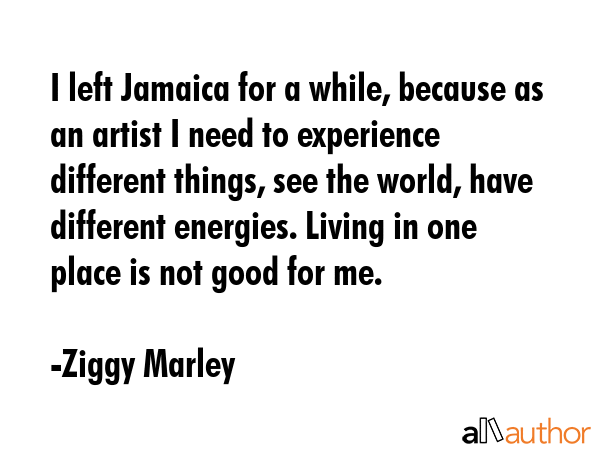 I left Jamaica for a while, because as an artist I need to experience different things, see the... - Ziggy Marley Quote GIF