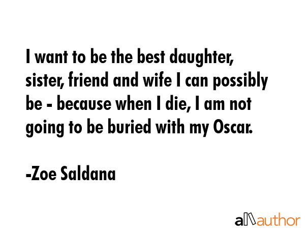 I want to be the best daughter, sister, friend and wife I can possibly be - because when I die, I... - Zoe Saldana Quote GIF