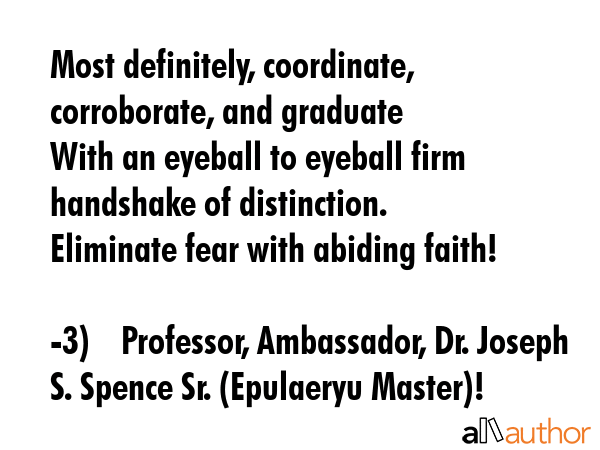 Most definitely, coordinate, corroborate, and graduate \nWith an eyeball to eyeball firm handshake... - 3)	 Professor, Ambassador, Dr. Joseph S. Spence Sr. (Epulaeryu Master)! Quote GIF