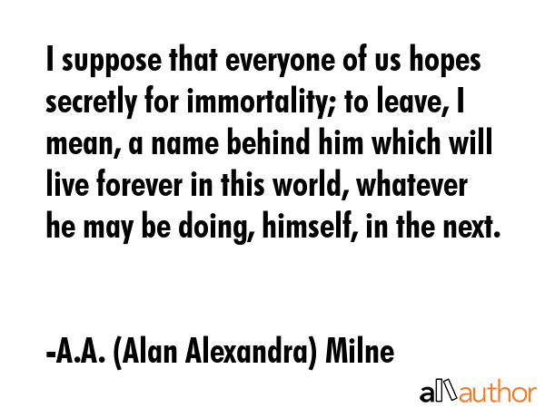 I suppose that everyone of us hopes secretly for immortality; to leave, I mean, a name behind him... - A.A. (Alan Alexandra) Milne Quote GIF