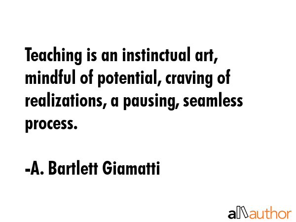 Teaching is an instinctual art, mindful of potential, craving of realizations, a pausing, seamless... - A. Bartlett Giamatti Quote GIF