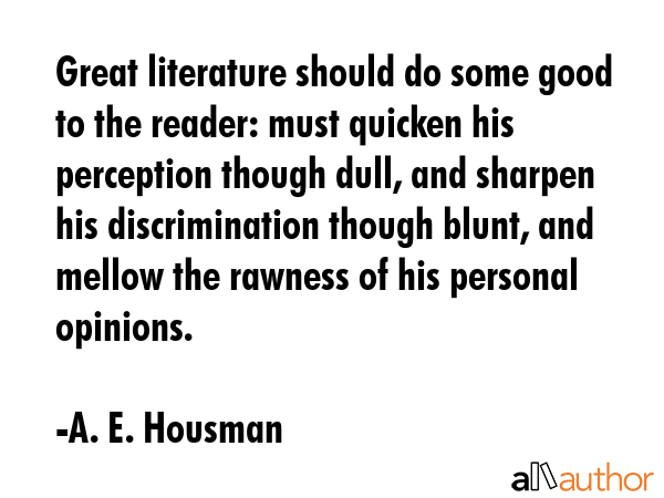 Great literature should do some good to the reader: must quicken his perception though dull, and sharpen his discrimination though blunt, and mellow the rawness of his personal opinions. - A. E. Housman Quote