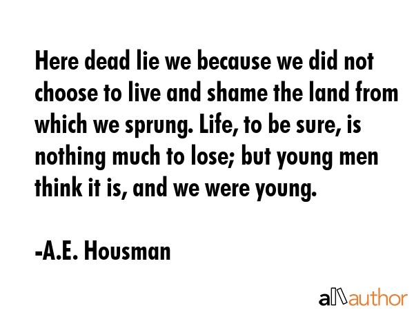 Here dead lie we because we did not choose to live and shame the land from which we sprung. Life,... - A.E. Housman Quote GIF