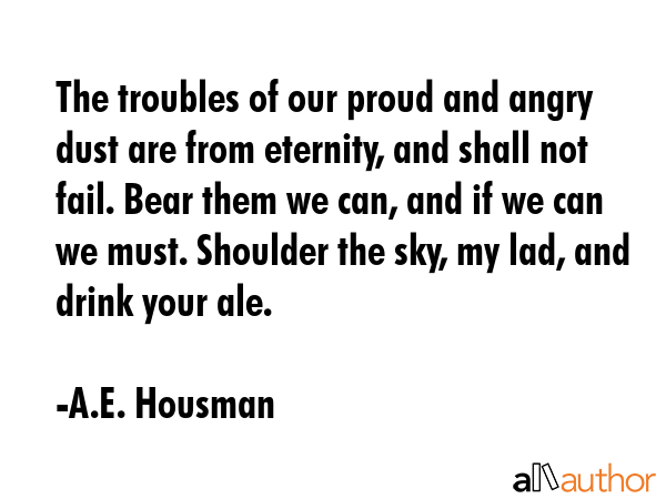 The troubles of our proud and angry dust are from eternity, and shall not fail. Bear them we can,... - A.E. Housman Quote GIF