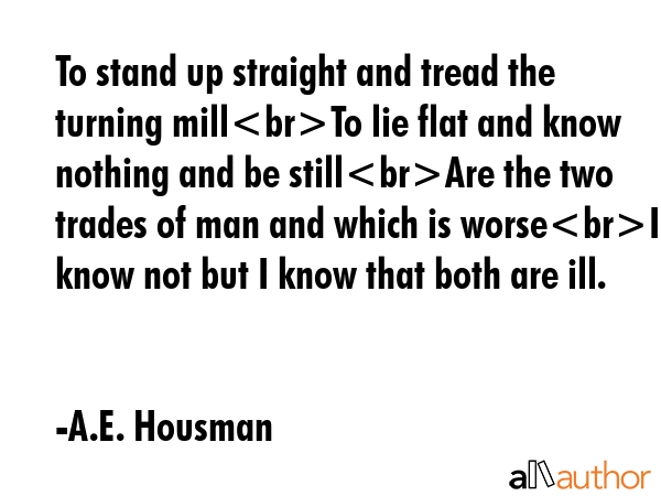 To stand up straight and tread the turning millTo lie flat and know nothing and be stillAre the two... - A.E. Housman Quote GIF