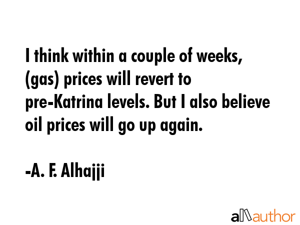 I think within a couple of weeks, (gas) prices will revert to pre-Katrina levels. But I also... - A. F. Alhajji Quote GIF