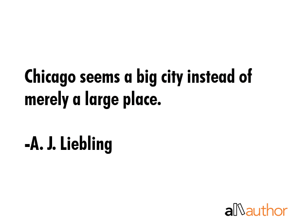 Chicago seems a big city instead of merely a large place. - A. J. Liebling Quote