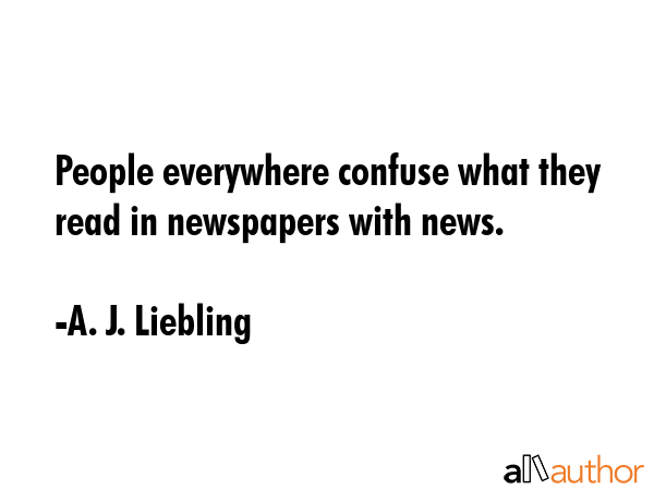 People everywhere confuse what they read in newspapers with news. - A. J. Liebling Quote GIF