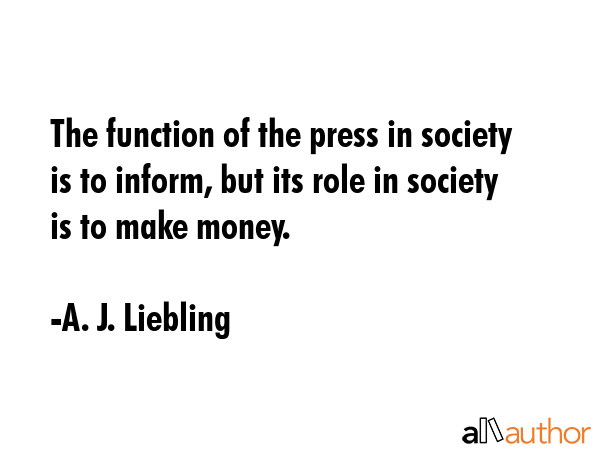 The function of the press in society is to inform, but its role in society is to make money. - A. J. Liebling Quote GIF