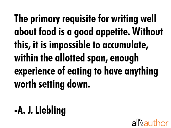 The primary requisite for writing well about food is a good appetite. Without this, it is... - A. J. Liebling Quote GIF
